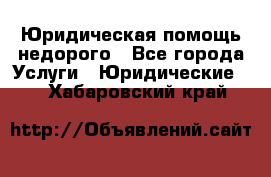 Юридическая помощь недорого - Все города Услуги » Юридические   . Хабаровский край